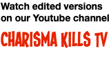 Watch edited versions on our Youtube channel Charisma Kills TV 